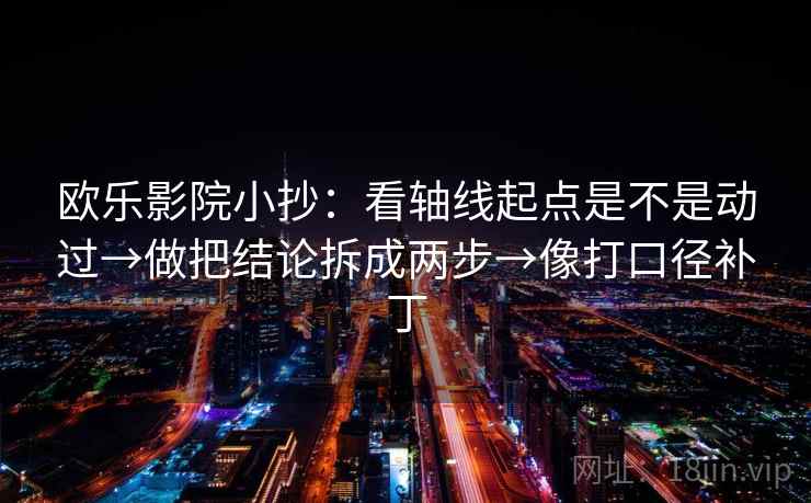 欧乐影院小抄：看轴线起点是不是动过→做把结论拆成两步→像打口径补丁  第2张