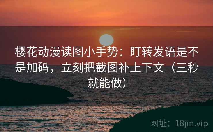 樱花动漫读图小手势：盯转发语是不是加码，立刻把截图补上下文（三秒就能做）  第2张