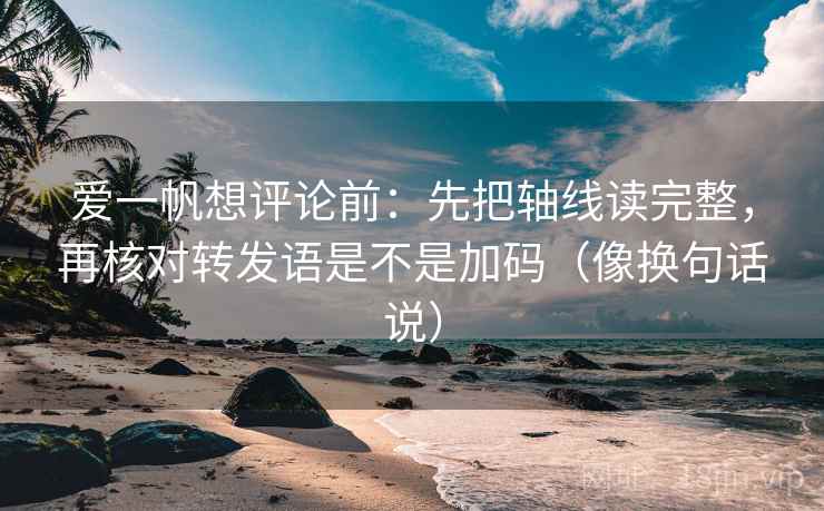 爱一帆想评论前：先把轴线读完整，再核对转发语是不是加码（像换句话说）  第2张