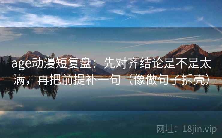 age动漫短复盘：先对齐结论是不是太满，再把前提补一句（像做句子拆壳）  第2张