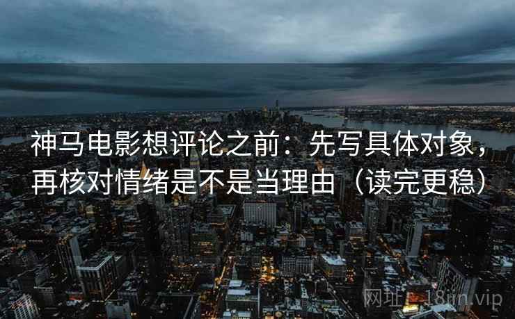 神马电影想评论之前：先写具体对象，再核对情绪是不是当理由（读完更稳）