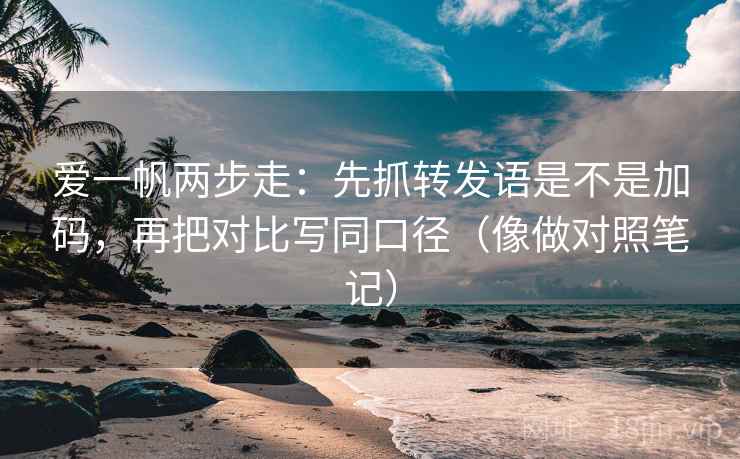 爱一帆两步走：先抓转发语是不是加码，再把对比写同口径（像做对照笔记）