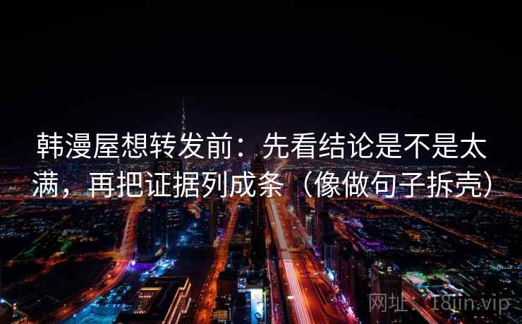 韩漫屋想转发前：先看结论是不是太满，再把证据列成条（像做句子拆壳）