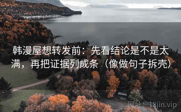 韩漫屋想转发前：先看结论是不是太满，再把证据列成条（像做句子拆壳）