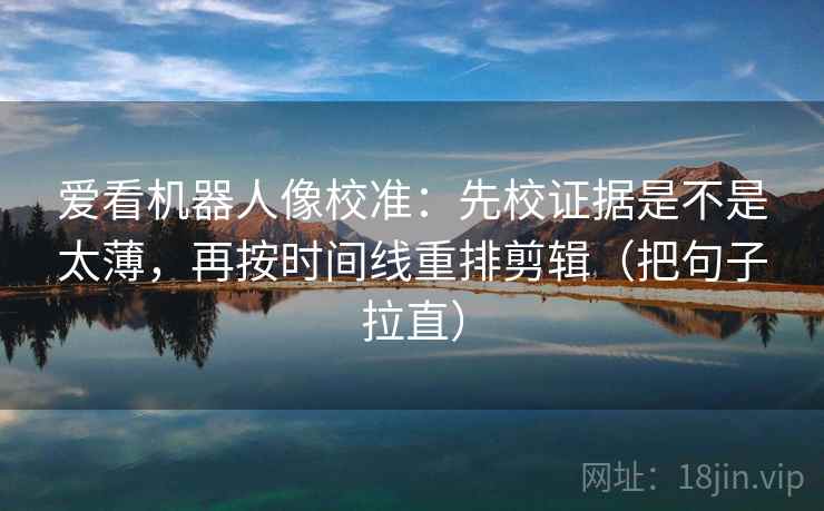爱看机器人像校准：先校证据是不是太薄，再按时间线重排剪辑（把句子拉直）