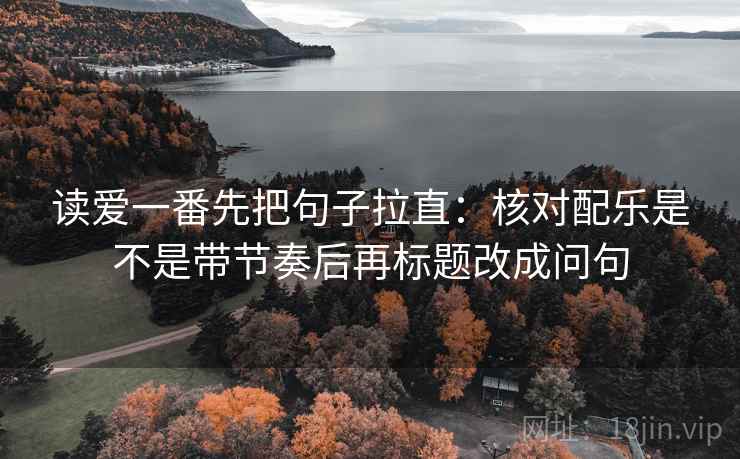 读爱一番先把句子拉直：核对配乐是不是带节奏后再标题改成问句  第2张