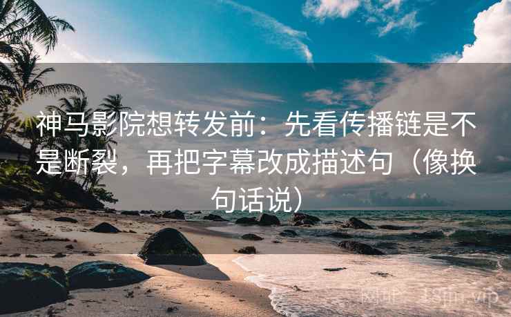 神马影院想转发前：先看传播链是不是断裂，再把字幕改成描述句（像换句话说）  第1张