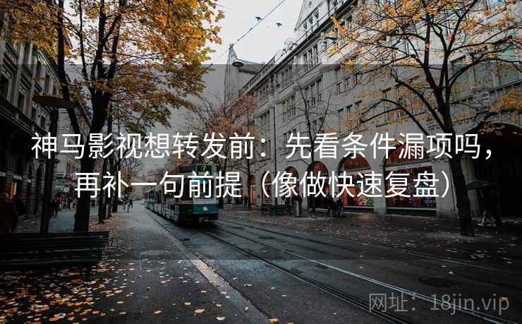 神马影视想转发前：先看条件漏项吗，再补一句前提（像做快速复盘）  第2张