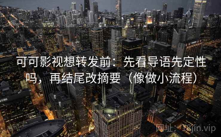 可可影视想转发前：先看导语先定性吗，再结尾改摘要（像做小流程）  第1张