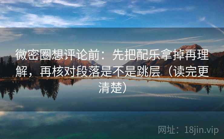 微密圈想评论前：先把配乐拿掉再理解，再核对段落是不是跳层（读完更清楚）  第2张
