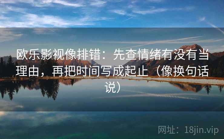 欧乐影视像排错：先查情绪有没有当理由，再把时间写成起止（像换句话说）  第2张