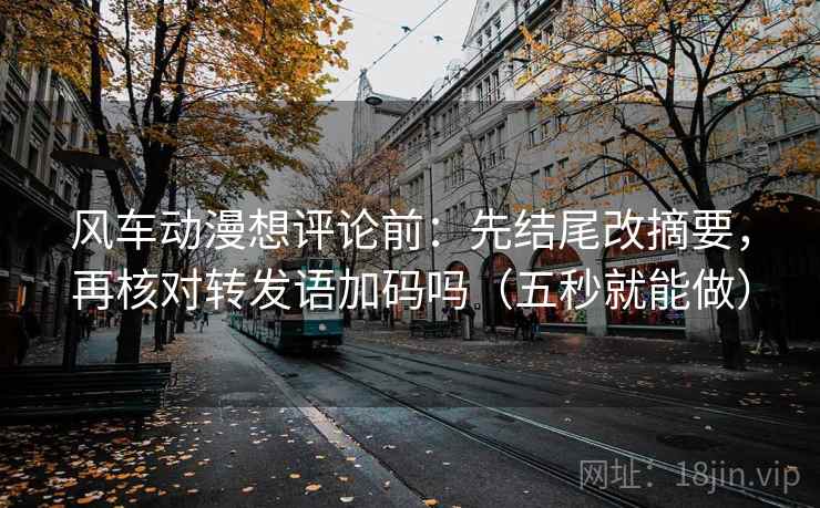 风车动漫想评论前：先结尾改摘要，再核对转发语加码吗（五秒就能做）  第2张