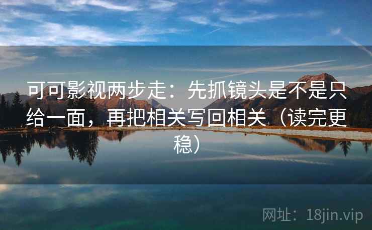 可可影视两步走：先抓镜头是不是只给一面，再把相关写回相关（读完更稳）