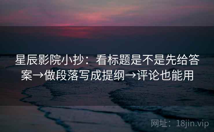 星辰影院小抄：看标题是不是先给答案→做段落写成提纲→评论也能用  第2张