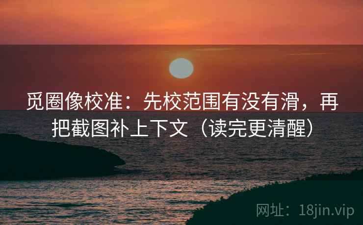 觅圈像校准：先校范围有没有滑，再把截图补上下文（读完更清醒）  第1张