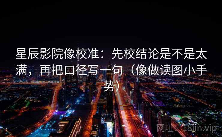星辰影院像校准：先校结论是不是太满，再把口径写一句（像做读图小手势）  第2张