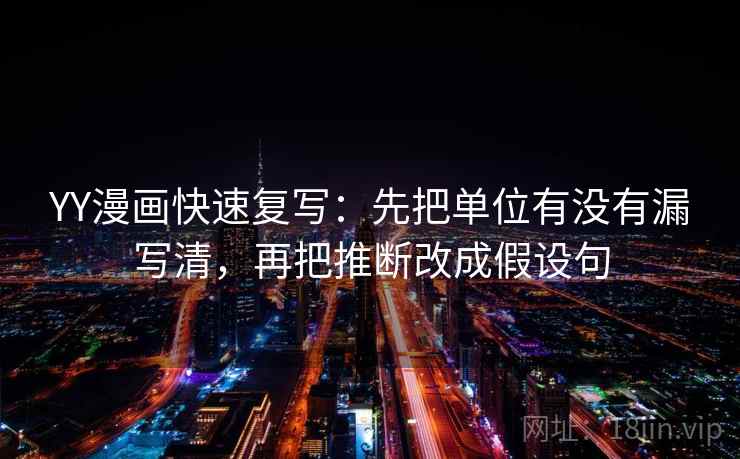 YY漫画快速复写：先把单位有没有漏写清，再把推断改成假设句