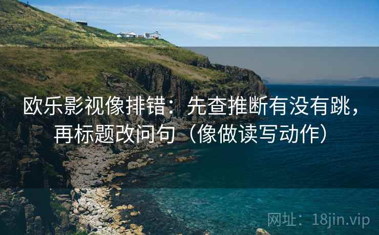 欧乐影视像排错：先查推断有没有跳，再标题改问句（像做读写动作）  第2张