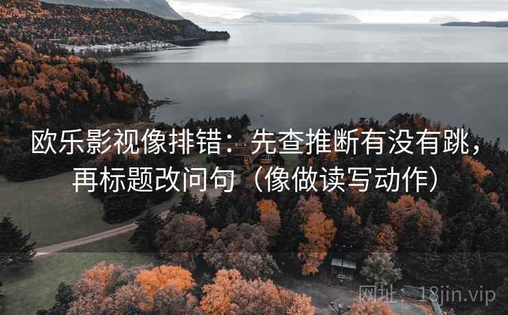 欧乐影视像排错：先查推断有没有跳，再标题改问句（像做读写动作）