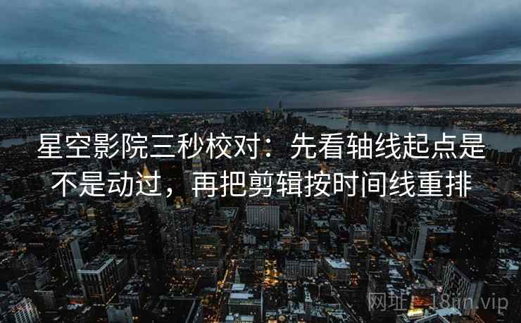 星空影院三秒校对：先看轴线起点是不是动过，再把剪辑按时间线重排