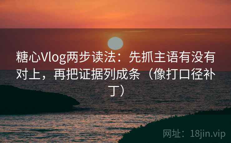 糖心Vlog两步读法：先抓主语有没有对上，再把证据列成条（像打口径补丁）  第2张