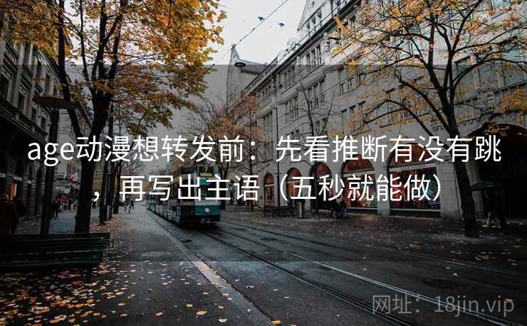 age动漫想转发前：先看推断有没有跳，再写出主语（五秒就能做）  第1张
