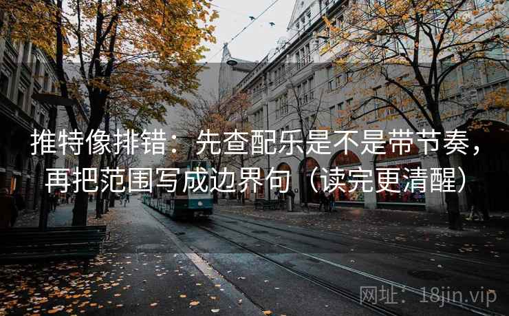 推特像排错：先查配乐是不是带节奏，再把范围写成边界句（读完更清醒）  第2张