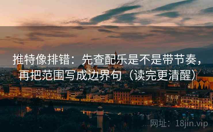 推特像排错：先查配乐是不是带节奏，再把范围写成边界句（读完更清醒）