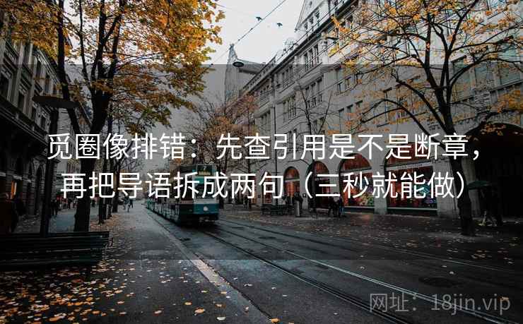 觅圈像排错：先查引用是不是断章，再把导语拆成两句（三秒就能做）