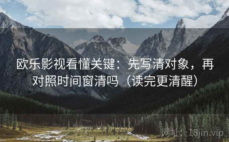 欧乐影视看懂关键：先写清对象，再对照时间窗清吗（读完更清醒）  第1张