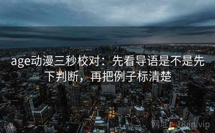 age动漫三秒校对：先看导语是不是先下判断，再把例子标清楚  第2张