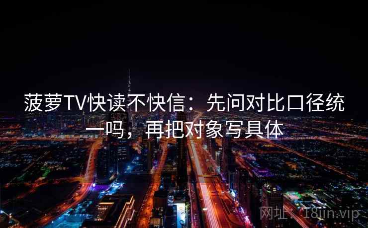 菠萝TV快读不快信：先问对比口径统一吗，再把对象写具体  第1张