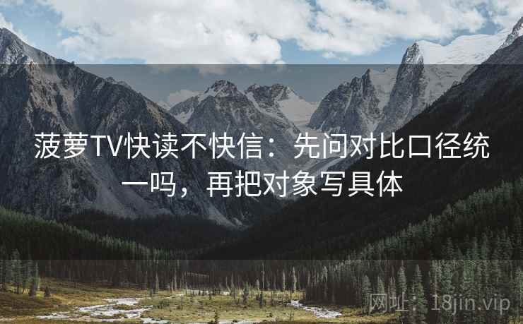 菠萝TV快读不快信：先问对比口径统一吗，再把对象写具体  第2张