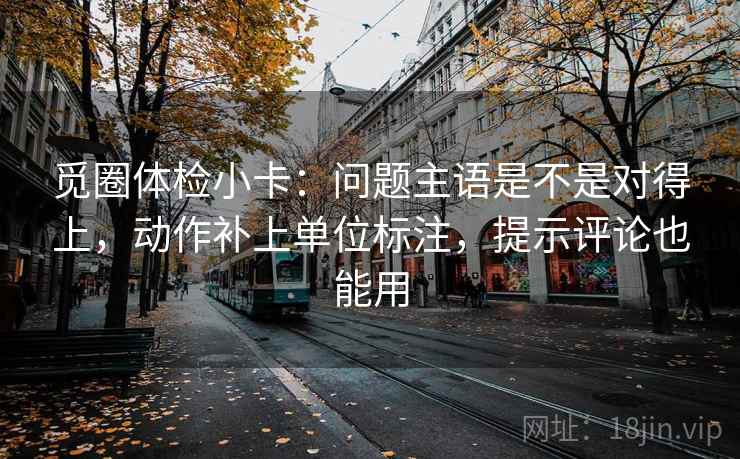 觅圈体检小卡：问题主语是不是对得上，动作补上单位标注，提示评论也能用  第1张