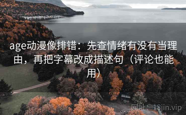 age动漫像排错：先查情绪有没有当理由，再把字幕改成描述句（评论也能用）