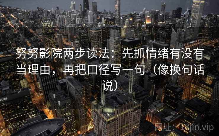 努努影院两步读法：先抓情绪有没有当理由，再把口径写一句（像换句话说）  第1张