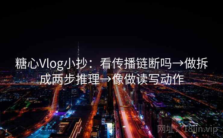 糖心Vlog小抄：看传播链断吗→做拆成两步推理→像做读写动作  第2张