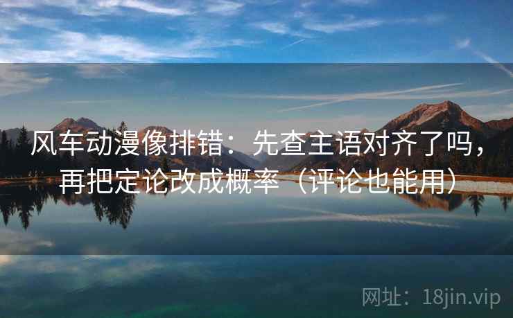 风车动漫像排错：先查主语对齐了吗，再把定论改成概率（评论也能用）  第2张