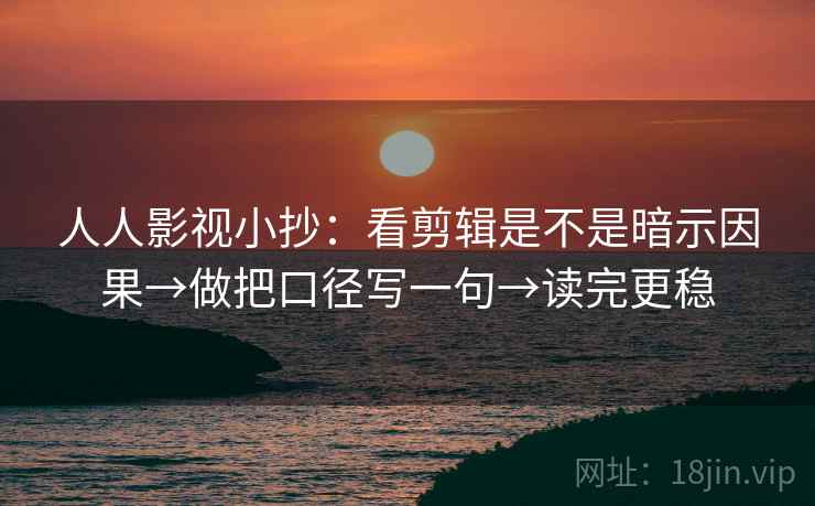 人人影视小抄：看剪辑是不是暗示因果→做把口径写一句→读完更稳  第2张