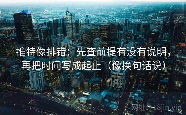 推特像排错：先查前提有没有说明，再把时间写成起止（像换句话说）