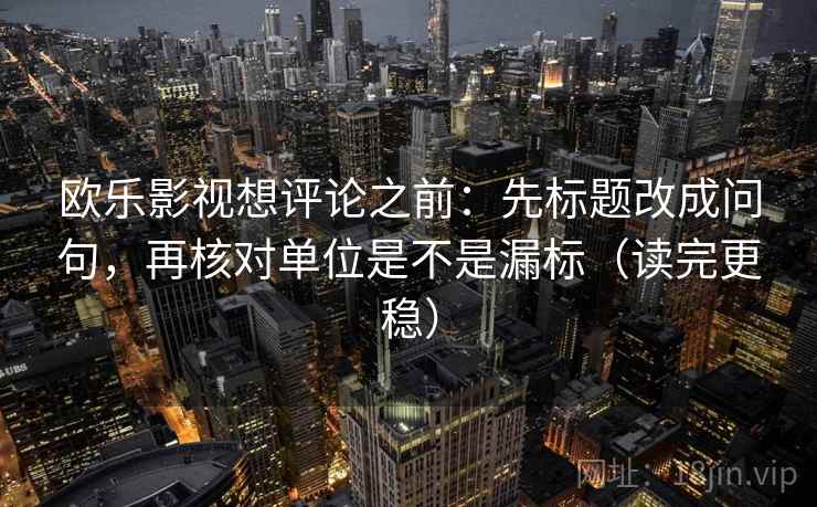 欧乐影视想评论之前：先标题改成问句，再核对单位是不是漏标（读完更稳）  第2张