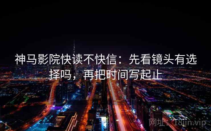 神马影院快读不快信：先看镜头有选择吗，再把时间写起止  第2张