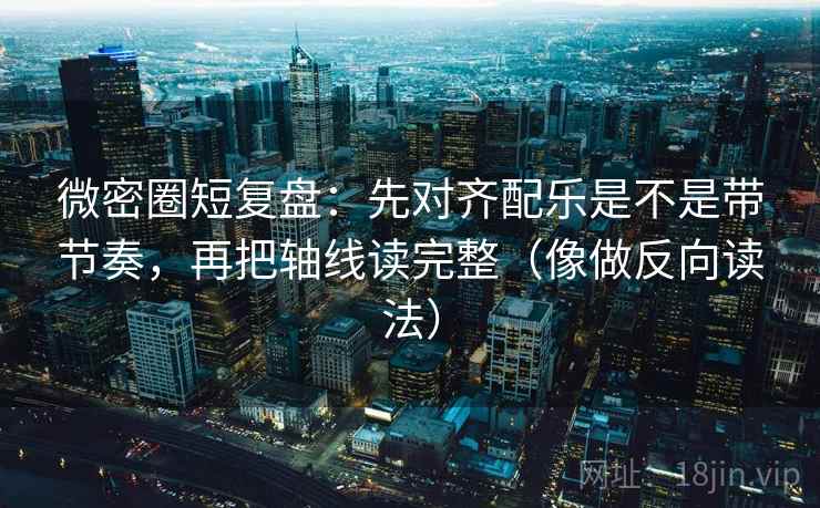 微密圈短复盘：先对齐配乐是不是带节奏，再把轴线读完整（像做反向读法）