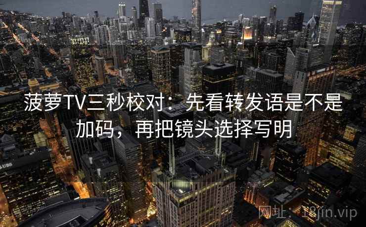 菠萝TV三秒校对：先看转发语是不是加码，再把镜头选择写明  第2张