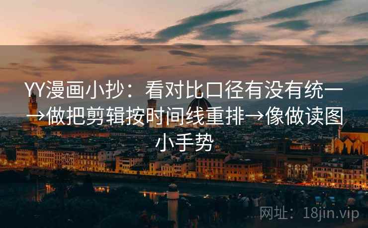 YY漫画小抄：看对比口径有没有统一→做把剪辑按时间线重排→像做读图小手势