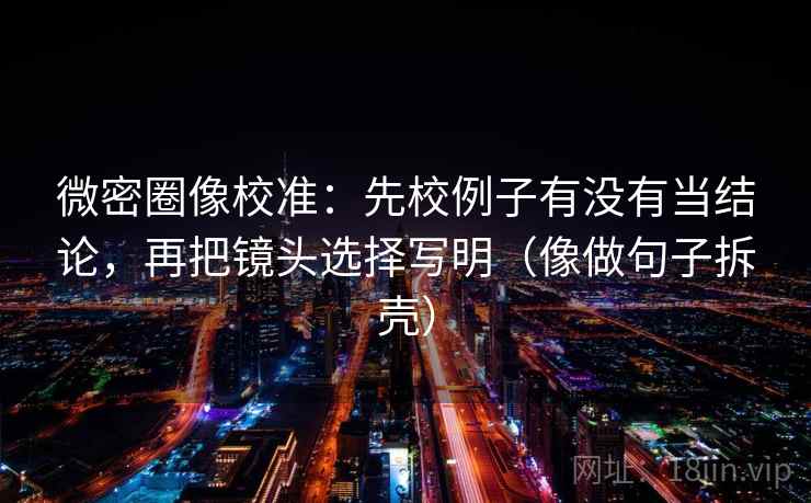 微密圈像校准：先校例子有没有当结论，再把镜头选择写明（像做句子拆壳）