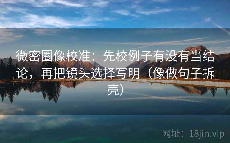 微密圈像校准：先校例子有没有当结论，再把镜头选择写明（像做句子拆壳）  第2张