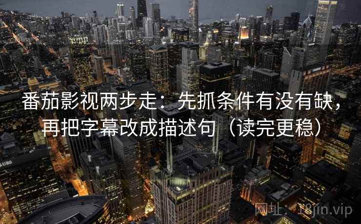 番茄影视两步走：先抓条件有没有缺，再把字幕改成描述句（读完更稳）