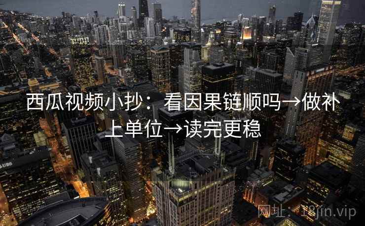 西瓜视频小抄：看因果链顺吗→做补上单位→读完更稳