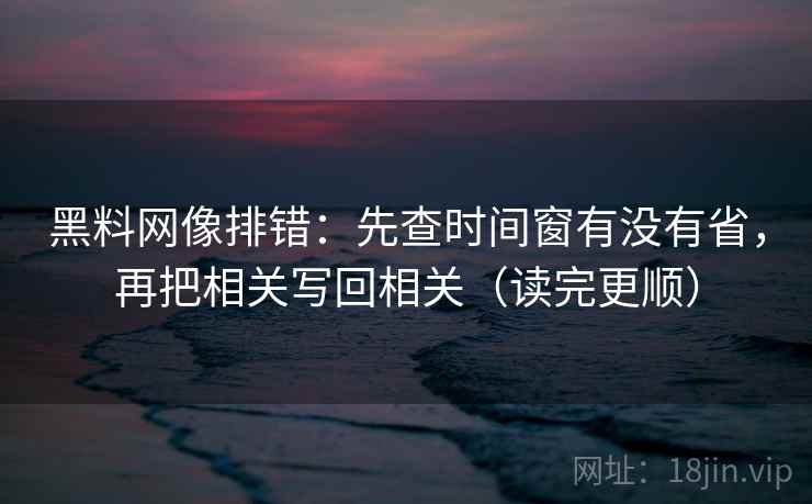 黑料网像排错：先查时间窗有没有省，再把相关写回相关（读完更顺）